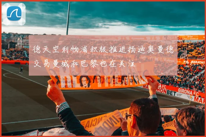 德天空利物浦积极推进扬迪奥曼德交易曼城和巴黎也在关注