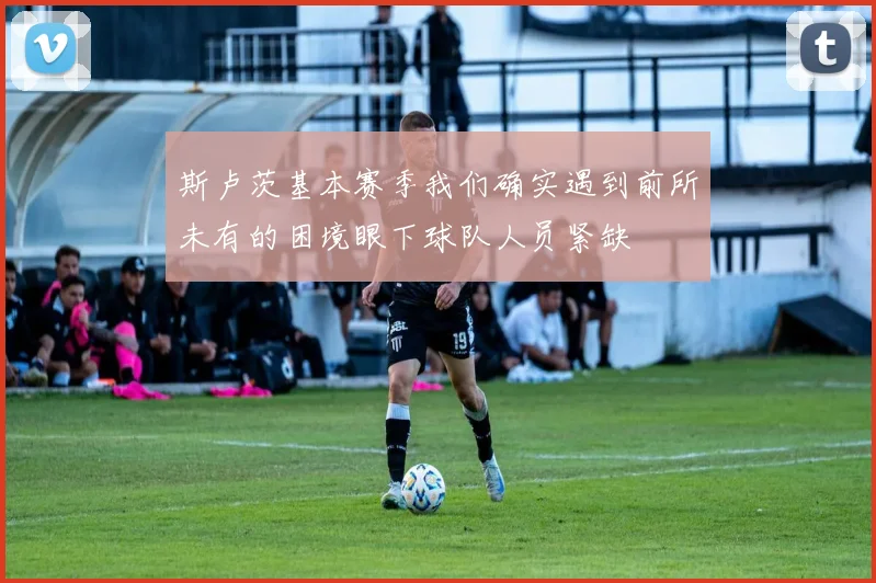 斯卢茨基本赛季我们确实遇到前所未有的困境眼下球队人员紧缺