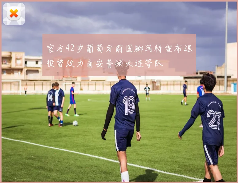 官方42岁葡萄牙前国脚冯特宣布退役曾效力南安普顿大连等队